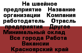 На швейное предприятие › Название организации ­ Компания-работодатель › Отрасль предприятия ­ Другое › Минимальный оклад ­ 1 - Все города Работа » Вакансии   . Красноярский край,Железногорск г.